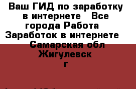 Ваш ГИД по заработку в интернете - Все города Работа » Заработок в интернете   . Самарская обл.,Жигулевск г.